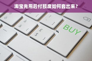 淘宝先用后付额度如何套出来？