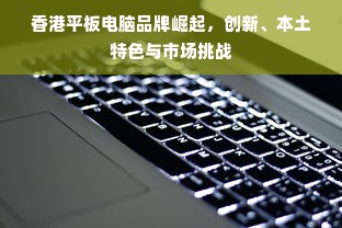 香港平板电脑品牌崛起，创新、本土特色与市场挑战