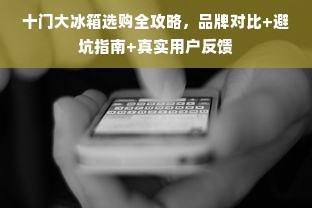 十门大冰箱选购全攻略，品牌对比+避坑指南+真实用户反馈