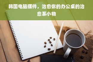 韩国电脑摆件，治愈你的办公桌的治愈系小物