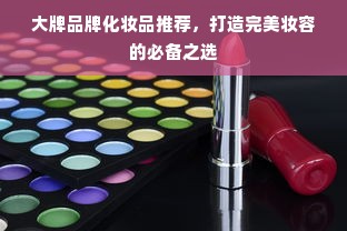 大牌品牌化妆品推荐，打造完美妆容的必备之选