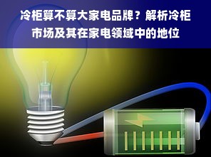 冷柜算不算大家电品牌？解析冷柜市场及其在家电领域中的地位