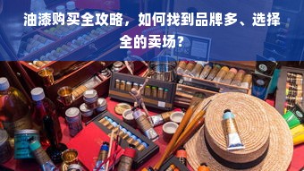 油漆购买全攻略，如何找到品牌多、选择全的卖场？