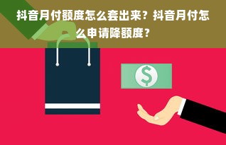 抖音月付额度怎么套出来？抖音月付怎么申请降额度？