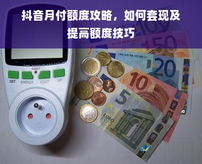 抖音月付额度攻略，如何套现及提高额度技巧