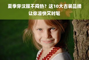 夏季穿汉服不闷热？这10大古装品牌让你凉快又时髦