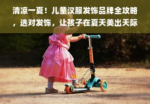 清凉一夏！儿童汉服发饰品牌全攻略，选对发饰，让孩子在夏天美出天际
