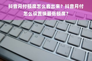 抖音月付额度怎么套出来？抖音月付怎么设置换最低额度？