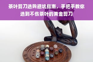 茶叶剪刀选购避坑指南，手把手教你选到不伤茶叶的黄金剪刀