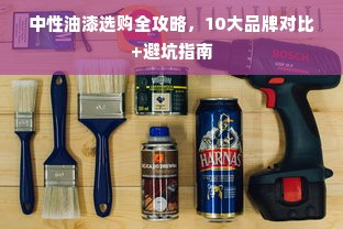 中性油漆选购全攻略，10大品牌对比+避坑指南