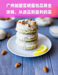 广州加盟蛋糕面包品牌全攻略，从选品到盈利的实战指南