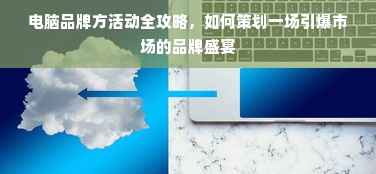 电脑品牌方活动全攻略，如何策划一场引爆市场的品牌盛宴