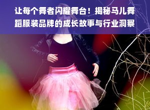 让每个舞者闪耀舞台！揭秘马儿舞蹈服装品牌的成长故事与行业洞察