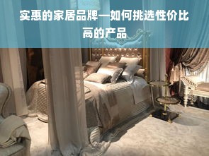实惠的家居品牌—如何挑选性价比高的产品