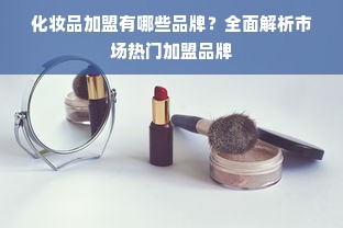 化妆品加盟有哪些品牌？全面解析市场热门加盟品牌