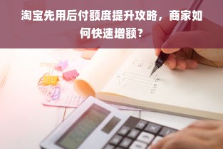 淘宝先用后付额度提升攻略，商家如何快速增额？