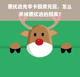 鹿优选先享卡额度兑现，怎么关掉鹿优选的额度？