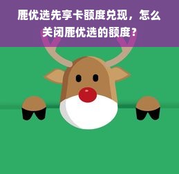 鹿优选先享卡额度兑现，怎么关闭鹿优选的额度？