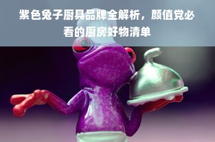 紫色兔子厨具品牌全解析，颜值党必看的厨房好物清单