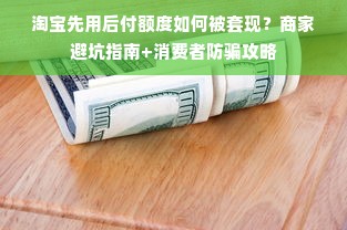 淘宝先用后付额度如何被套现？商家避坑指南+消费者防骗攻略