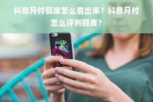 抖音月付额度怎么套出来？抖音月付怎么评判额度？
