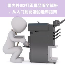 国内外3D打印机品牌全解析，从入门到高端的选购指南