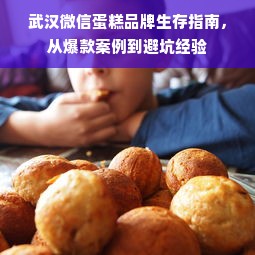 武汉微信蛋糕品牌生存指南，从爆款案例到避坑经验