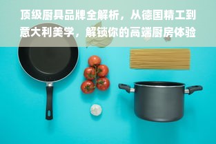 顶级厨具品牌全解析，从德国精工到意大利美学，解锁你的高端厨房体验