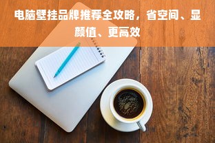 电脑壁挂品牌推荐全攻略，省空间、显颜值、更高效