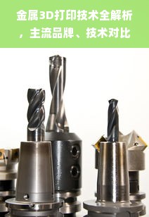 金属3D打印技术全解析，主流品牌、技术对比与实战案例