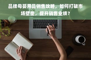 品牌母婴用品销售攻略，如何打破市场壁垒，提升销售业绩？