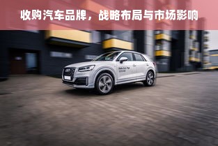 收购汽车品牌，战略布局与市场影响