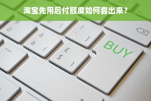 淘宝先用后付额度如何套出来？
