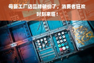 母婴工厂店品牌破价了，消费者狂欢时刻来临！