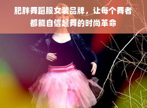 肥胖舞蹈服女装品牌，让每个舞者都能自信起舞的时尚革命