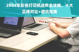 2023年彩色打印机选购全攻略，十大品牌对比+避坑指南