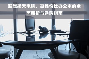 联想扬天电脑，高性价比办公本的全面解析与选购指南