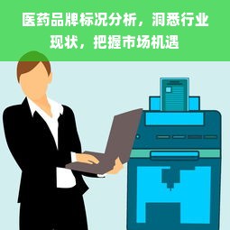 医药品牌标况分析，洞悉行业现状，把握市场机遇