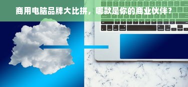 商用电脑品牌大比拼，哪款是你的商业伙伴？