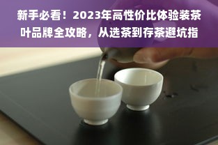 新手必看！2023年高性价比体验装茶叶品牌全攻略，从选茶到存茶避坑指南