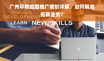 广州早教加盟推广策划详解，如何精准拓展业务？