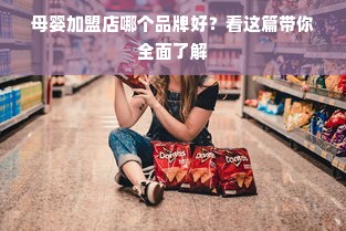 母婴加盟店哪个品牌好？看这篇带你全面了解