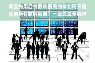 淘宝先用后付额度提现商家如何开通先用后付临时额度？一篇文章全解析！