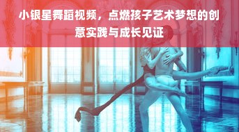 小银星舞蹈视频，点燃孩子艺术梦想的创意实践与成长见证
