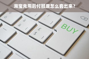 淘宝先用后付额度怎么套出来？