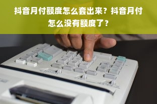 抖音月付额度怎么套出来？抖音月付怎么没有额度了？