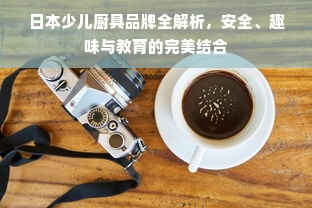 日本少儿厨具品牌全解析，安全、趣味与教育的完美结合