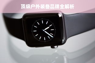 顶级户外装备品牌全解析