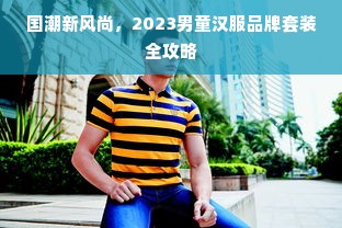 国潮新风尚，2023男童汉服品牌套装全攻略