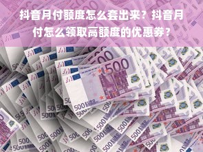 抖音月付额度怎么套出来？抖音月付怎么领取高额度的优惠券？